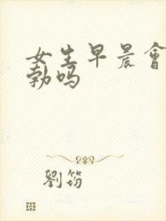 女生早晨会有晨勃吗