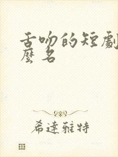 舌吻的短剧叫什么名