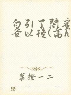 勾引了闺蜜的爸爸以后(高h)小说