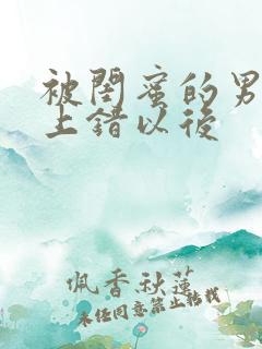 被闺蜜的男朋友上错以后