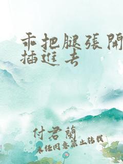 乖把腿张开让我插进去