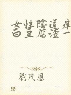 女性阴道痒且有白豆腐渣一样怎么回事