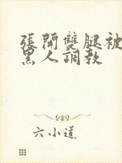 张开双腿被九个黑人调教