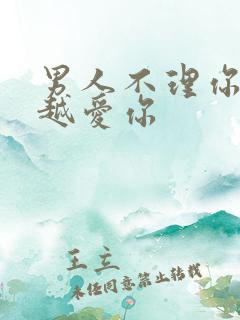 男人不理你说明越爱你