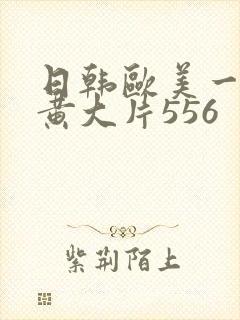 日韩欧美一级特黄大片556