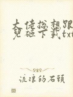 大佬总想跟我抢儿砸下载txt