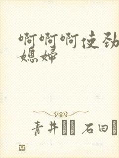 啊啊啊使劲操儿媳妇