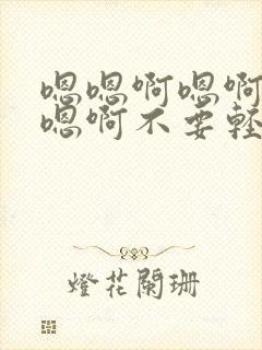 嗯嗯啊嗯啊嗯啊嗯啊不要轻点