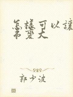 怎样可以让小弟弟变大