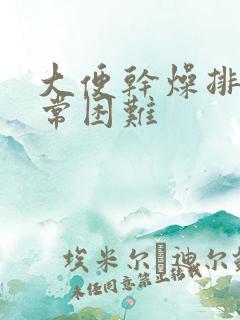 大便干燥排便非常困难