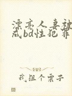 漂亮人妻被强完成bd性犯罪