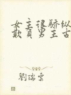 女主很骄纵恶毒欺负男主古言