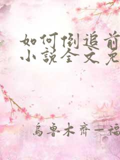 如何倒追前男友小说全文免费阅读