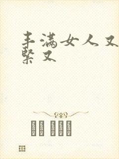 丰满女人又爽又紧又