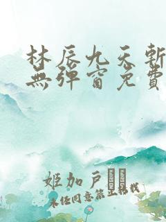 林辰九天斩神诀无弹窗免费阅读