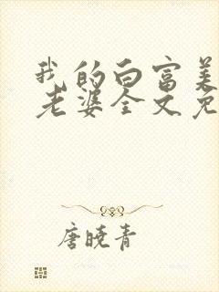 我的白富美总裁老婆全文免费阅读