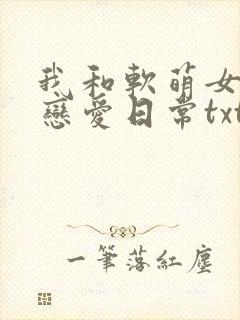 我和软萌女友的恋爱日常txt