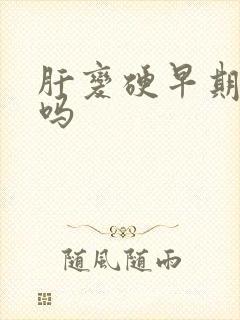 肝变硬早期能治吗