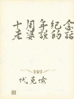 十周年纪念日对老婆说的话