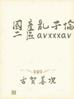 国产乱子伦一区二区avxxxav