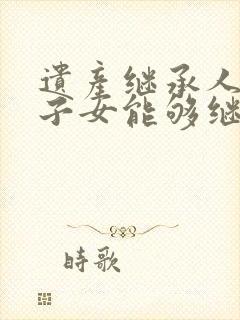 遗产继承人死亡子女能够继承吗