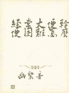 经常大便干硬排便困难怎么办