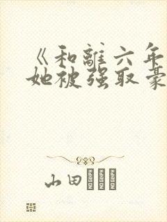 《和离六年后,她被强取豪夺了》