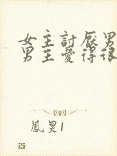 女主讨厌男主,男主爱得很卑微