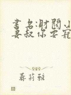 书名:财阀小娇妻叔你要宠坏我了