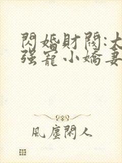 闪婚财阀:大叔强宠小娇妻阅读全集