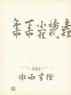 年下小娇妻大叔乖乖宠我短剧免费
