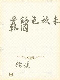 爱的色放未删减韩国