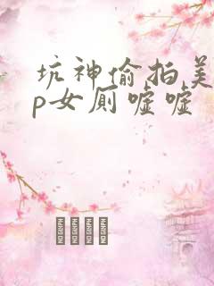 坑神偷拍美眉tp女厕嘘嘘