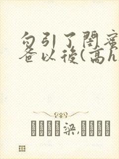 勾引了闺蜜的爸爸以后(高h)小说