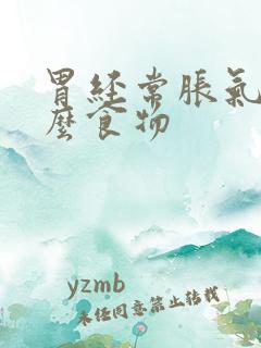 胃经常胀气吃什么食物