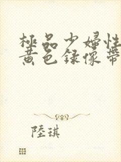 极品少妇性高潮黄色录像带