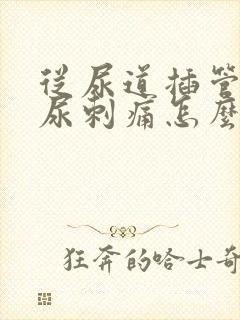 从尿道插管后拉尿刺痛怎么办