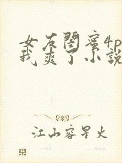 女友闺蜜4p让我爽了小说