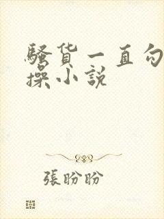 骚货一直勾引求操小说
