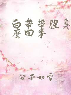 白带带腥臭味怎么回事