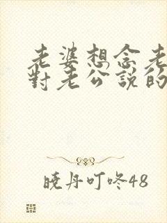 老婆想念老公,对老公说的心里话