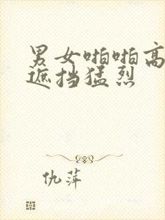 男女啪啪高潮无遮挡猛烈