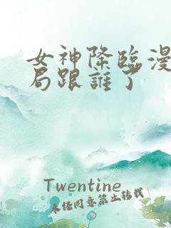 女神降临漫画结局跟谁了