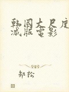 韩国大尺度未删减版电影