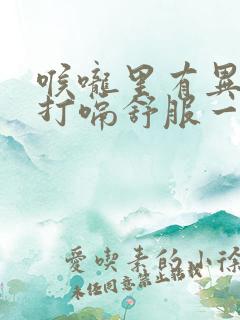 喉咙里有异物感打嗝舒服一点怎回事