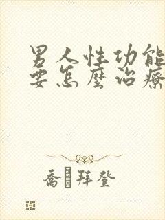 男人性功能下降要怎么治疗