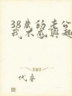 38岁的老公对我不感兴趣是怎么回事