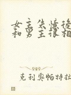 女主失忆后以为和男主很相爱古言