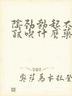 阴劲勃起不够力该吃什么药?