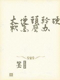 大便头干硬 后软怎么办